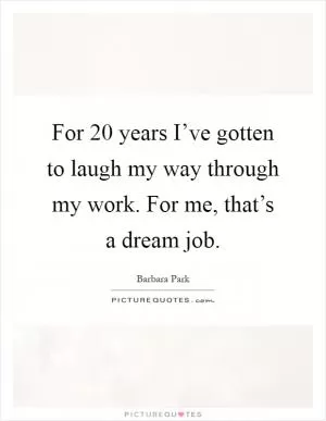 For 20 years I’ve gotten to laugh my way through my work. For me, that’s a dream job Picture Quote #1
