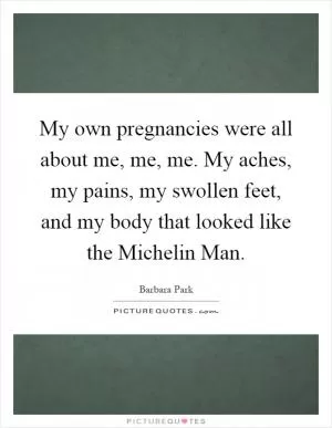 My own pregnancies were all about me, me, me. My aches, my pains, my swollen feet, and my body that looked like the Michelin Man Picture Quote #1