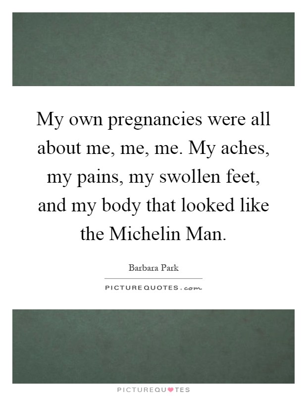 My own pregnancies were all about me, me, me. My aches, my pains, my swollen feet, and my body that looked like the Michelin Man Picture Quote #1