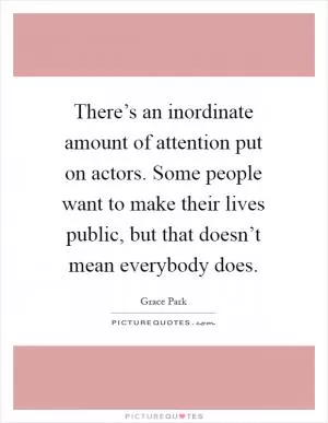 There’s an inordinate amount of attention put on actors. Some people want to make their lives public, but that doesn’t mean everybody does Picture Quote #1
