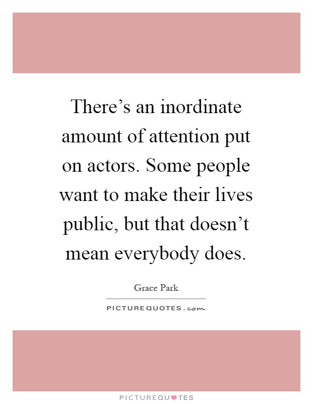 There's an inordinate amount of attention put on actors. Some people want to make their lives public, but that doesn't mean everybody does Picture Quote #1