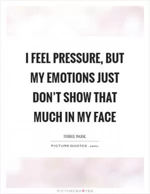 I feel pressure, but my emotions just don’t show that much in my face Picture Quote #1