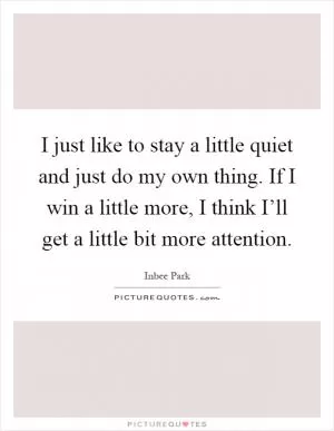 I just like to stay a little quiet and just do my own thing. If I win a little more, I think I’ll get a little bit more attention Picture Quote #1