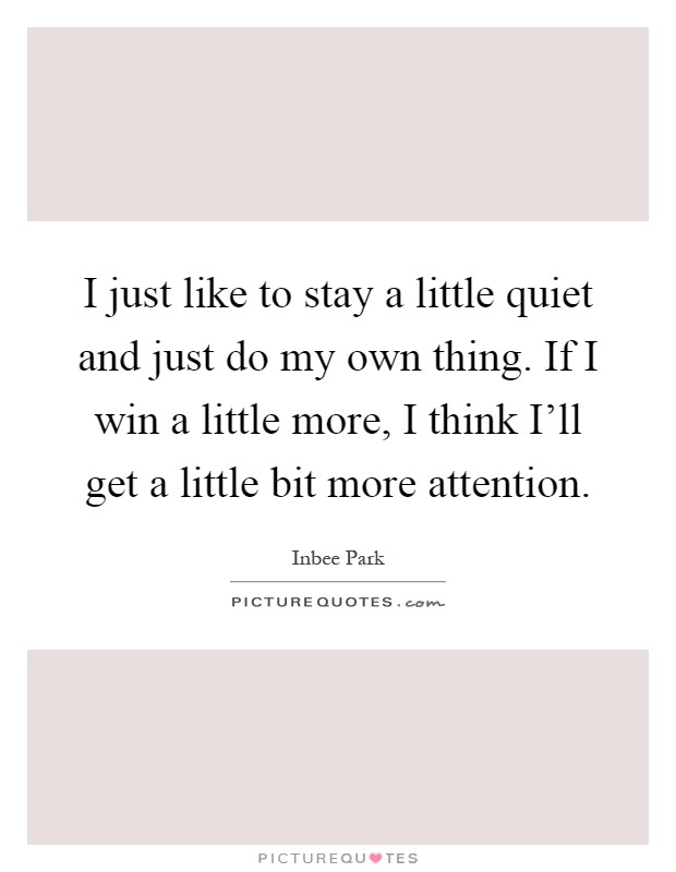 I just like to stay a little quiet and just do my own thing. If I win a little more, I think I'll get a little bit more attention Picture Quote #1