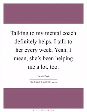 Talking to my mental coach definitely helps. I talk to her every week. Yeah, I mean, she’s been helping me a lot, too Picture Quote #1