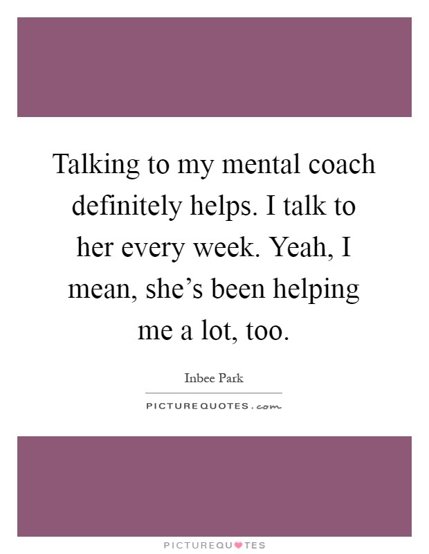 Talking to my mental coach definitely helps. I talk to her every week. Yeah, I mean, she's been helping me a lot, too Picture Quote #1