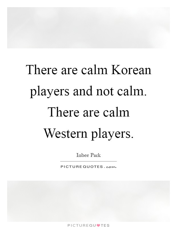 There are calm Korean players and not calm. There are calm Western players Picture Quote #1