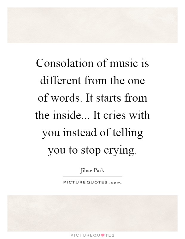 Consolation of music is different from the one of words. It starts from the inside... It cries with you instead of telling you to stop crying Picture Quote #1