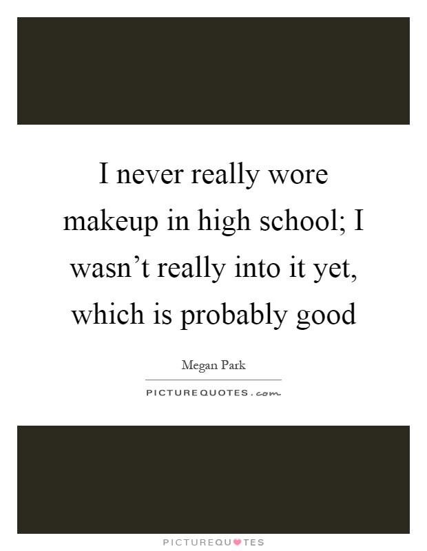 I never really wore makeup in high school; I wasn't really into it yet, which is probably good Picture Quote #1