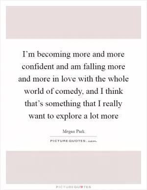I’m becoming more and more confident and am falling more and more in love with the whole world of comedy, and I think that’s something that I really want to explore a lot more Picture Quote #1