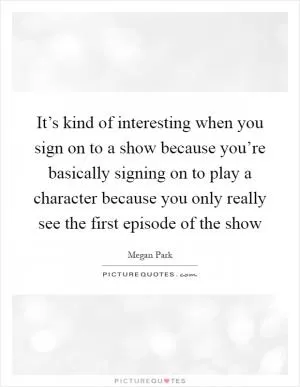It’s kind of interesting when you sign on to a show because you’re basically signing on to play a character because you only really see the first episode of the show Picture Quote #1