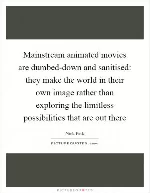 Mainstream animated movies are dumbed-down and sanitised: they make the world in their own image rather than exploring the limitless possibilities that are out there Picture Quote #1