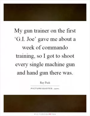 My gun trainer on the first ‘G.I. Joe’ gave me about a week of commando training, so I got to shoot every single machine gun and hand gun there was Picture Quote #1