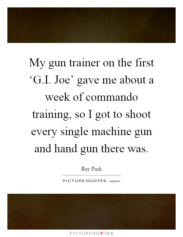 My gun trainer on the first ‘G.I. Joe' gave me about a week of commando training, so I got to shoot every single machine gun and hand gun there was Picture Quote #1