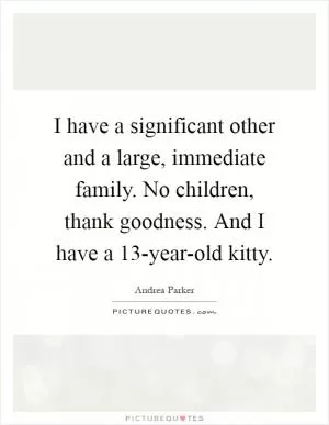 I have a significant other and a large, immediate family. No children, thank goodness. And I have a 13-year-old kitty Picture Quote #1