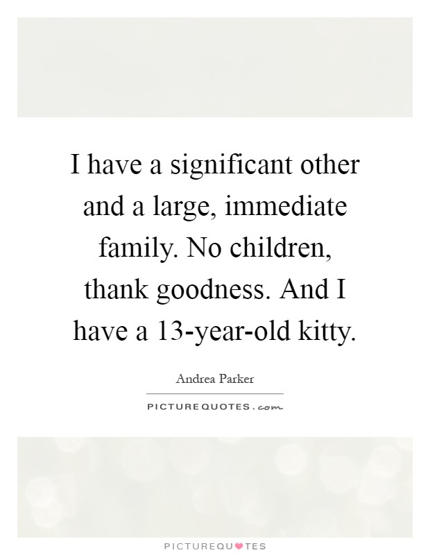 I have a significant other and a large, immediate family. No children, thank goodness. And I have a 13-year-old kitty Picture Quote #1
