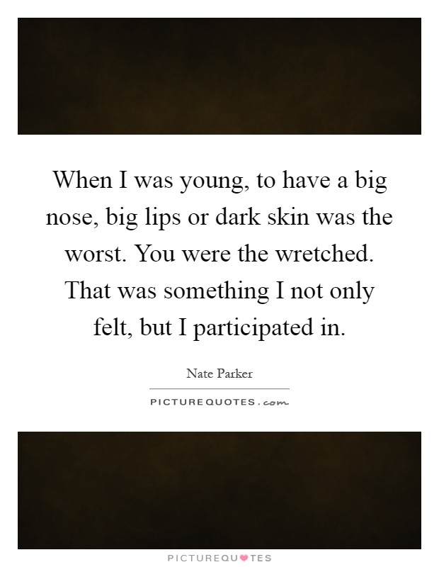 When I was young, to have a big nose, big lips or dark skin was the worst. You were the wretched. That was something I not only felt, but I participated in Picture Quote #1
