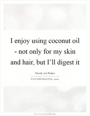 I enjoy using coconut oil - not only for my skin and hair, but I’ll digest it Picture Quote #1