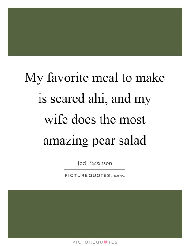 My favorite meal to make is seared ahi, and my wife does the most amazing pear salad Picture Quote #1