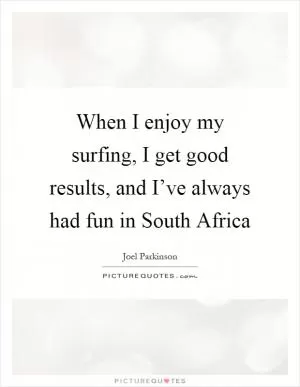 When I enjoy my surfing, I get good results, and I’ve always had fun in South Africa Picture Quote #1