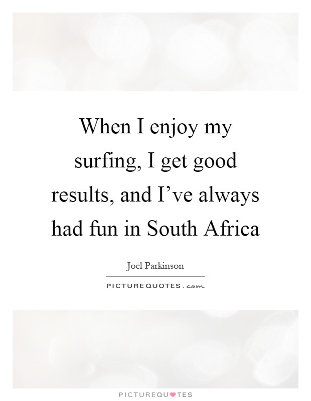 When I enjoy my surfing, I get good results, and I've always had fun in South Africa Picture Quote #1