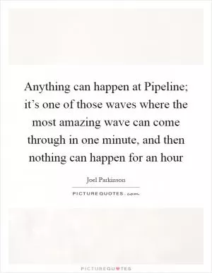 Anything can happen at Pipeline; it’s one of those waves where the most amazing wave can come through in one minute, and then nothing can happen for an hour Picture Quote #1