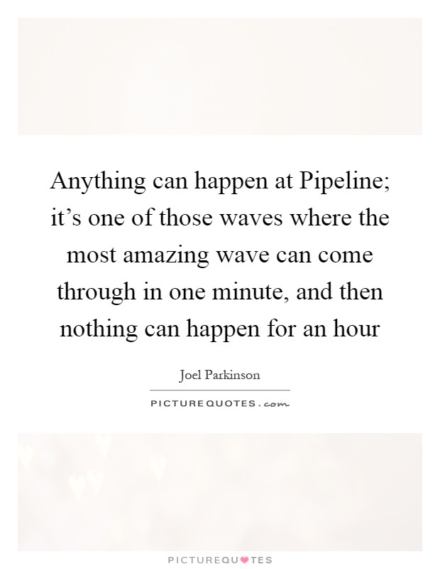 Anything can happen at Pipeline; it's one of those waves where the most amazing wave can come through in one minute, and then nothing can happen for an hour Picture Quote #1