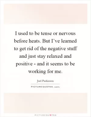 I used to be tense or nervous before heats. But I’ve learned to get rid of the negative stuff and just stay relaxed and positive - and it seems to be working for me Picture Quote #1