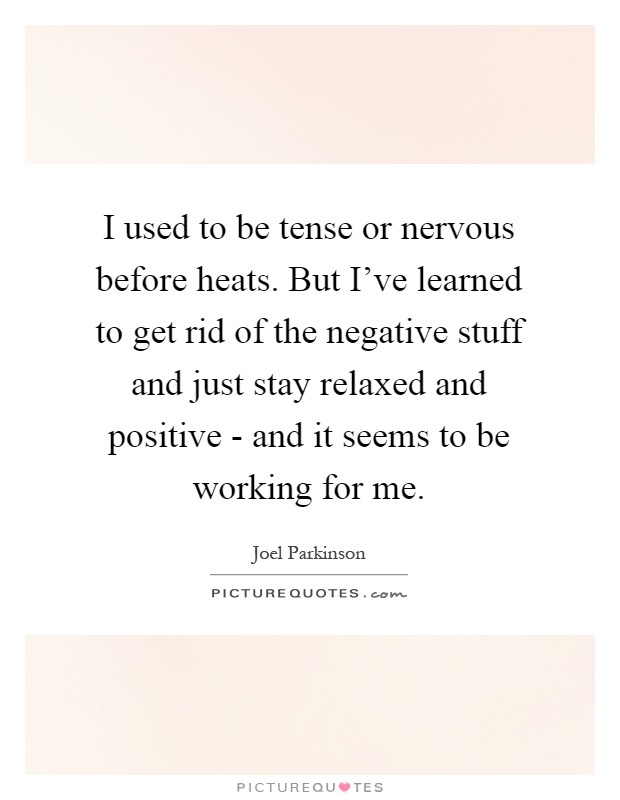 I used to be tense or nervous before heats. But I've learned to get rid of the negative stuff and just stay relaxed and positive - and it seems to be working for me Picture Quote #1