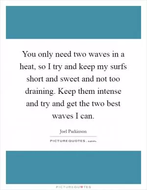 You only need two waves in a heat, so I try and keep my surfs short and sweet and not too draining. Keep them intense and try and get the two best waves I can Picture Quote #1