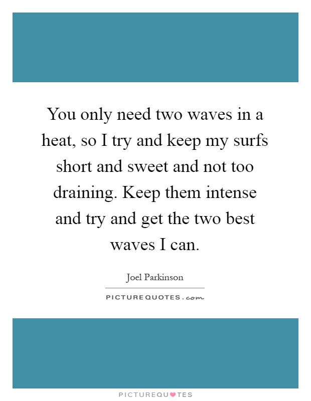 You only need two waves in a heat, so I try and keep my surfs short and sweet and not too draining. Keep them intense and try and get the two best waves I can Picture Quote #1