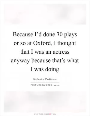 Because I’d done 30 plays or so at Oxford, I thought that I was an actress anyway because that’s what I was doing Picture Quote #1