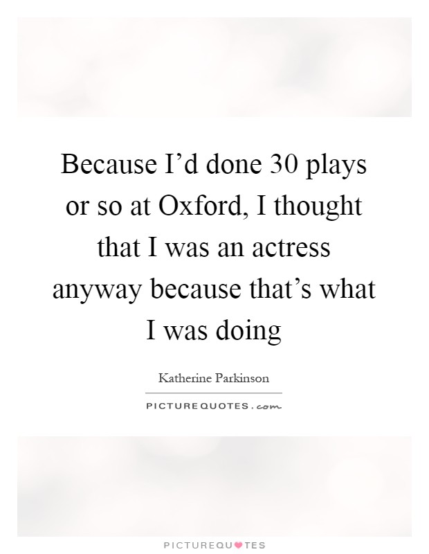 Because I'd done 30 plays or so at Oxford, I thought that I was an actress anyway because that's what I was doing Picture Quote #1