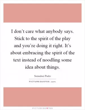 I don’t care what anybody says. Stick to the spirit of the play and you’re doing it right. It’s about embracing the spirit of the text instead of noodling some idea about things Picture Quote #1