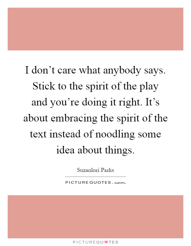 I don't care what anybody says. Stick to the spirit of the play and you're doing it right. It's about embracing the spirit of the text instead of noodling some idea about things Picture Quote #1