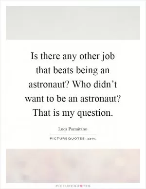 Is there any other job that beats being an astronaut? Who didn’t want to be an astronaut? That is my question Picture Quote #1