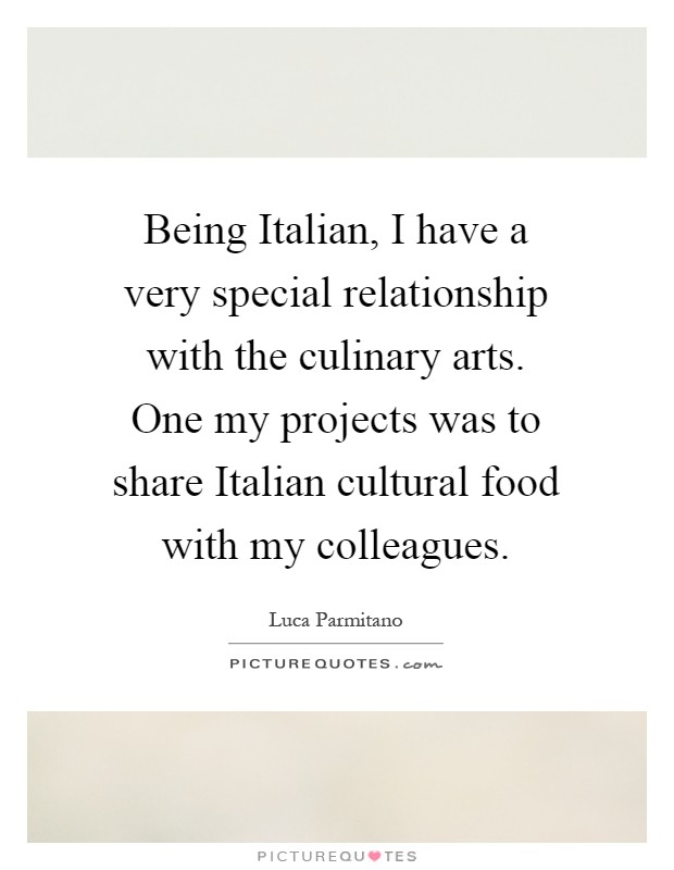 Being Italian, I have a very special relationship with the culinary arts. One my projects was to share Italian cultural food with my colleagues Picture Quote #1