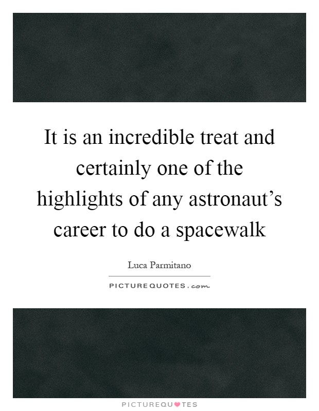 It is an incredible treat and certainly one of the highlights of any astronaut's career to do a spacewalk Picture Quote #1