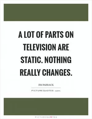 A lot of parts on television are static. Nothing really changes Picture Quote #1