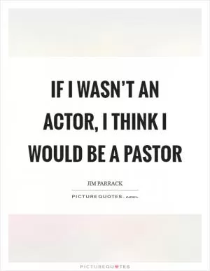 If I wasn’t an actor, I think I would be a pastor Picture Quote #1