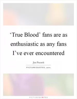 ‘True Blood’ fans are as enthusiastic as any fans I’ve ever encountered Picture Quote #1