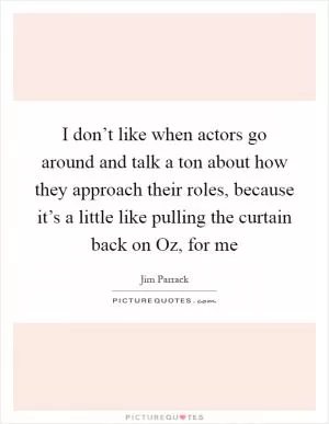 I don’t like when actors go around and talk a ton about how they approach their roles, because it’s a little like pulling the curtain back on Oz, for me Picture Quote #1
