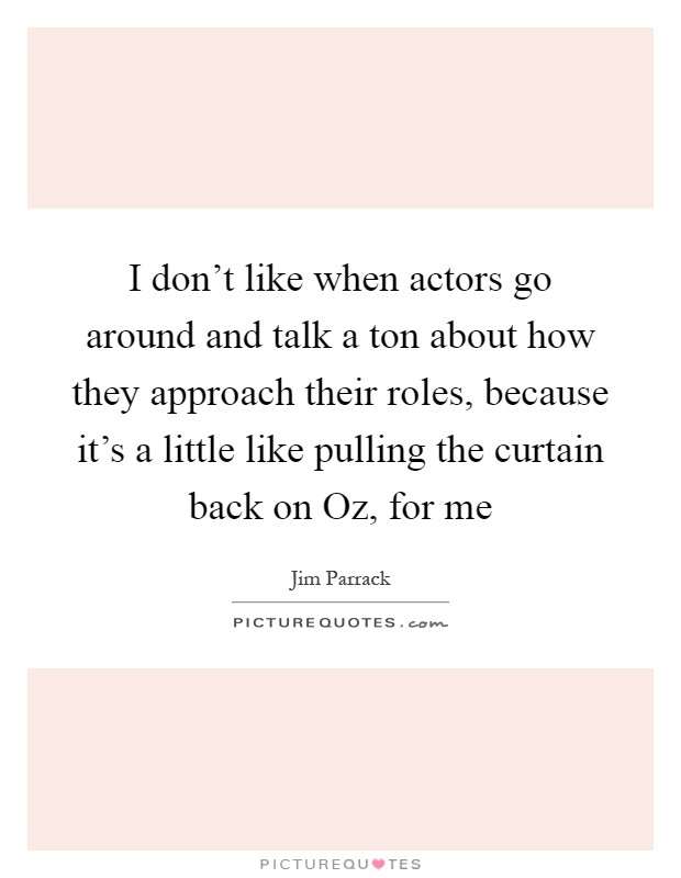 I don't like when actors go around and talk a ton about how they approach their roles, because it's a little like pulling the curtain back on Oz, for me Picture Quote #1
