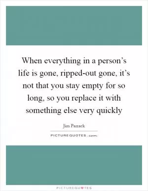 When everything in a person’s life is gone, ripped-out gone, it’s not that you stay empty for so long, so you replace it with something else very quickly Picture Quote #1