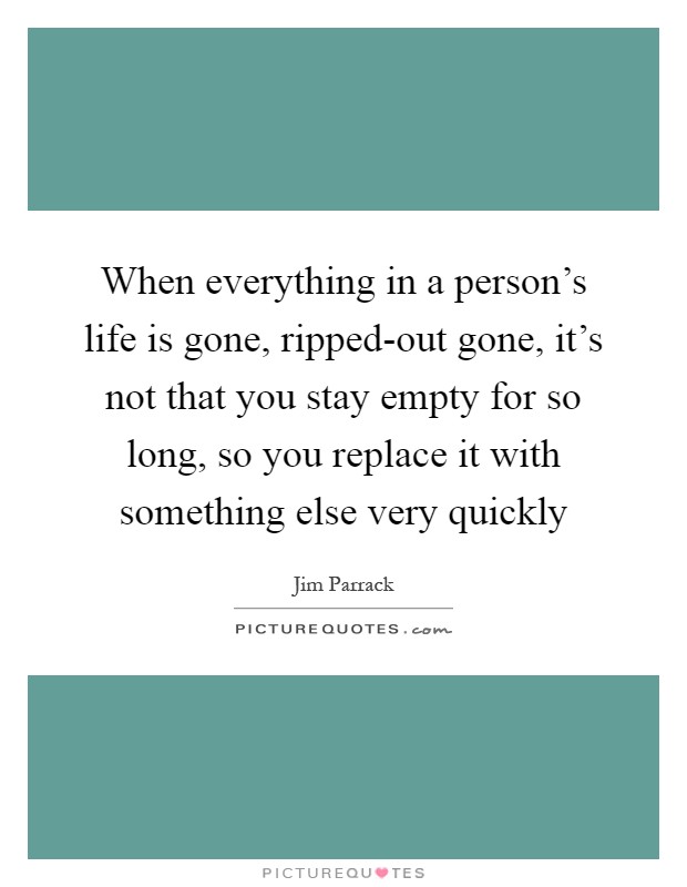 When everything in a person's life is gone, ripped-out gone, it's not that you stay empty for so long, so you replace it with something else very quickly Picture Quote #1