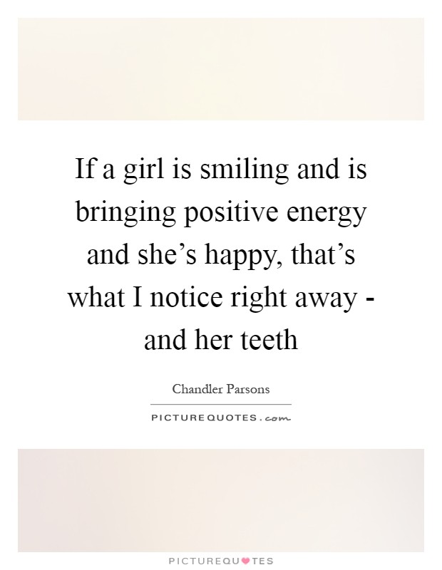 If a girl is smiling and is bringing positive energy and she's happy, that's what I notice right away - and her teeth Picture Quote #1