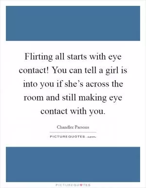 Flirting all starts with eye contact! You can tell a girl is into you if she’s across the room and still making eye contact with you Picture Quote #1