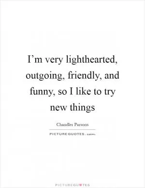 I’m very lighthearted, outgoing, friendly, and funny, so I like to try new things Picture Quote #1