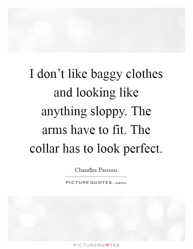 I don't like baggy clothes and looking like anything sloppy. The arms have to fit. The collar has to look perfect Picture Quote #1