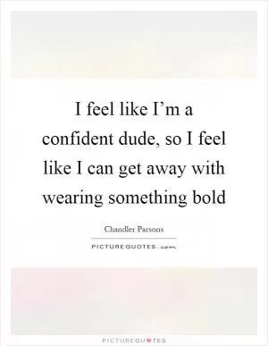 I feel like I’m a confident dude, so I feel like I can get away with wearing something bold Picture Quote #1